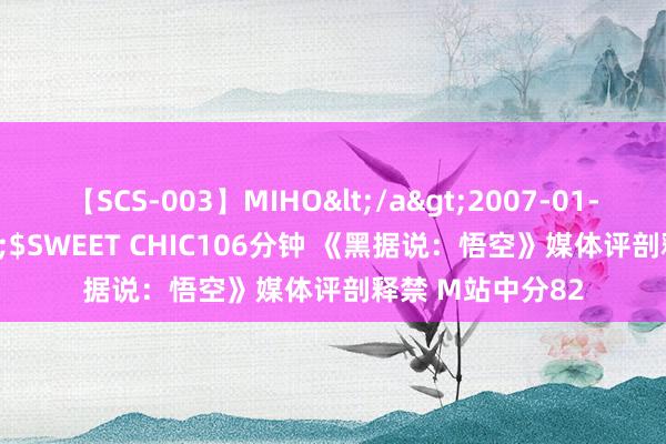 【SCS-003】MIHO</a>2007-01-10h.m.p&$SWEET CHIC106分钟 《黑据说：悟空》媒体评剖释禁 M站中分82