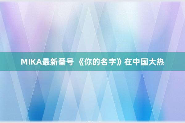 MIKA最新番号 《你的名字》在中国大热