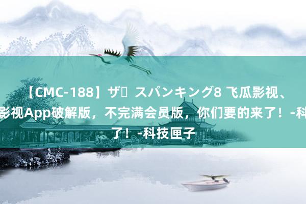 【CMC-188】ザ・スパンキング8 飞瓜影视、火龙果影视App破解版，不完满会员版，你们要的来了！-科技匣子