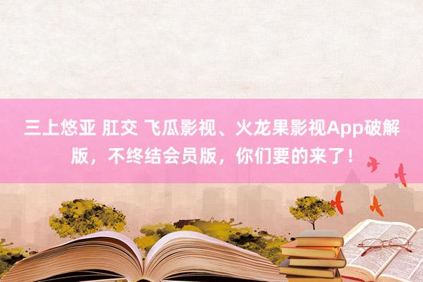 三上悠亚 肛交 飞瓜影视、火龙果影视App破解版，不终结会员版，你们要的来了！