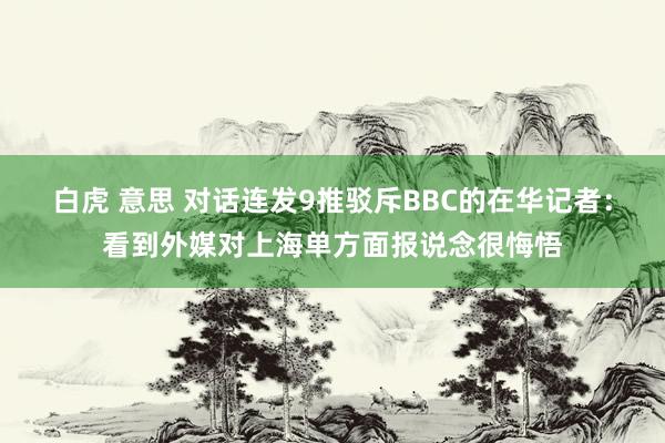 白虎 意思 对话连发9推驳斥BBC的在华记者：看到外媒对上海单方面报说念很悔悟