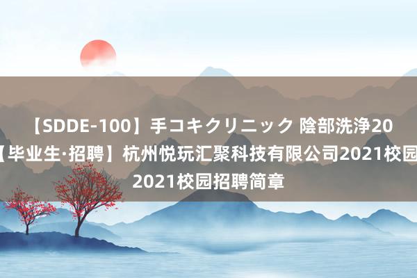 【SDDE-100】手コキクリニック 陰部洗浄20連発SP 【毕业生·招聘】杭州悦玩汇聚科技有限公司2021校园招聘简章