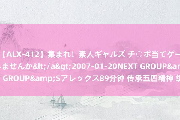 【ALX-412】集まれ！素人ギャルズ チ○ポ当てゲームで賞金稼いでみませんか</a>2007-01-20NEXT GROUP&$アレックス89分钟 传承五四精神 绽开芳华风仪