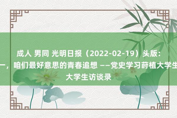 成人 男同 光明日报（2022-02-19）头版：二〇二一，咱们最好意思的青春追想 ——党史学习莳植大学生访谈录