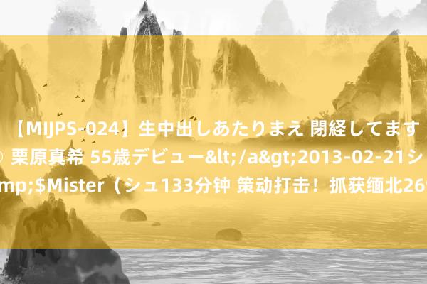 【MIJPS-024】生中出しあたりまえ 閉経してますから！ 奇跡の美魔○ 栗原真希 55歳デビュー</a>2013-02-21シュガーワークス&$Mister（シュ133分钟 策动打击！抓获缅北269东谈主！幕后“金主”、组织头目也抓了！