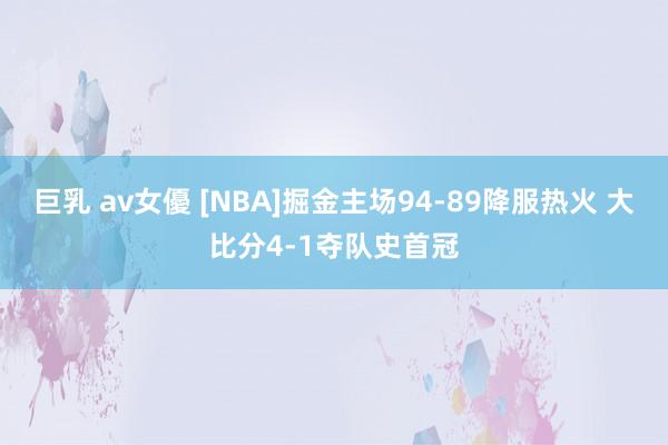 巨乳 av女優 [NBA]掘金主场94-89降服热火 大比分4-1夺队史首冠