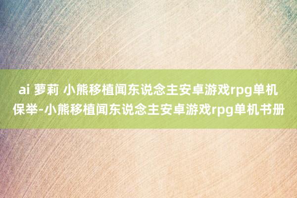 ai 萝莉 小熊移植闻东说念主安卓游戏rpg单机保举-小熊移植闻东说念主安卓游戏rpg单机书册