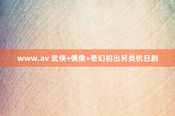 www.av 武侠+偶像+奇幻拍出另类抗日剧