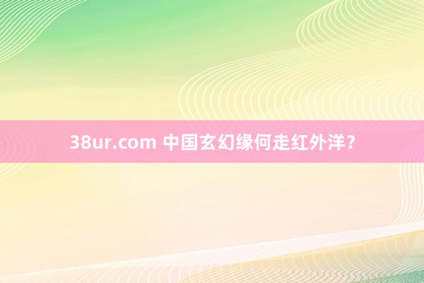 38ur.com 中国玄幻缘何走红外洋？