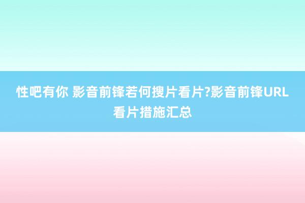 性吧有你 影音前锋若何搜片看片?影音前锋URL看片措施汇总