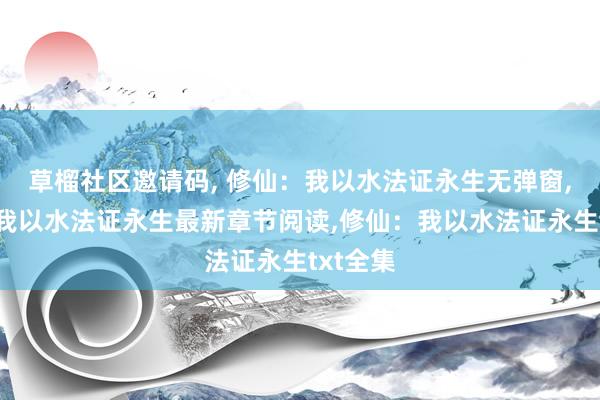 草榴社区邀请码， 修仙：我以水法证永生无弹窗，修仙：我以水法证永生最新章节阅读，修仙：我以水法证永生txt全集