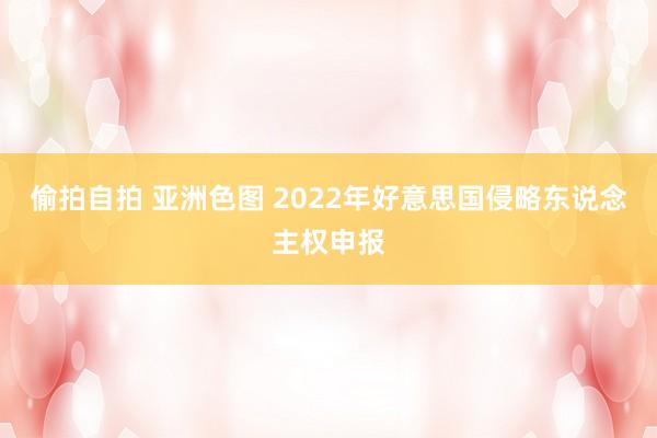 偷拍自拍 亚洲色图 2022年好意思国侵略东说念主权申报