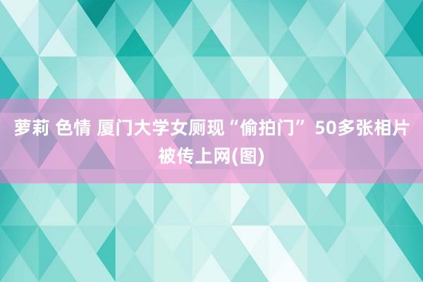 萝莉 色情 厦门大学女厕现“偷拍门” 50多张相片被传上网(图)