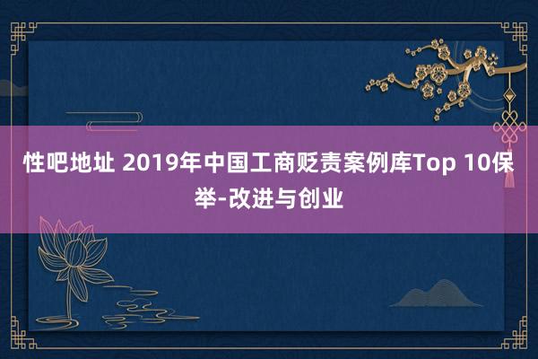 性吧地址 2019年中国工商贬责案例库Top 10保举-改进与创业