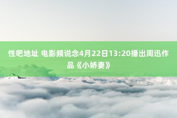 性吧地址 电影频说念4月22日13:20播出周迅作品《小娇妻》