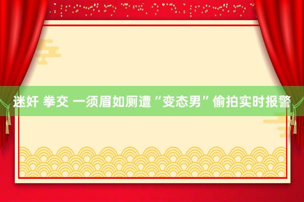 迷奸 拳交 一须眉如厕遭“变态男”偷拍实时报警