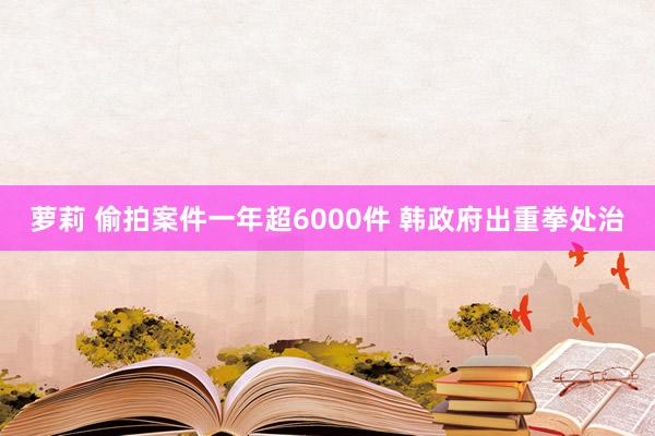 萝莉 偷拍案件一年超6000件 韩政府出重拳处治