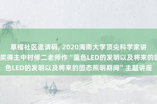 草榴社区邀请码， 2020海南大学顶尖科学家讲坛第四讲|诺贝尔物理学奖得主中村修二老师作“蓝色LED的发明以及将来的固态照明期间”主题讲座