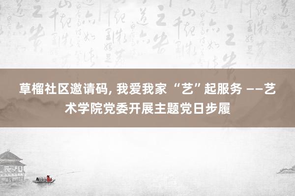 草榴社区邀请码， 我爱我家 “艺”起服务 ——艺术学院党委开展主题党日步履