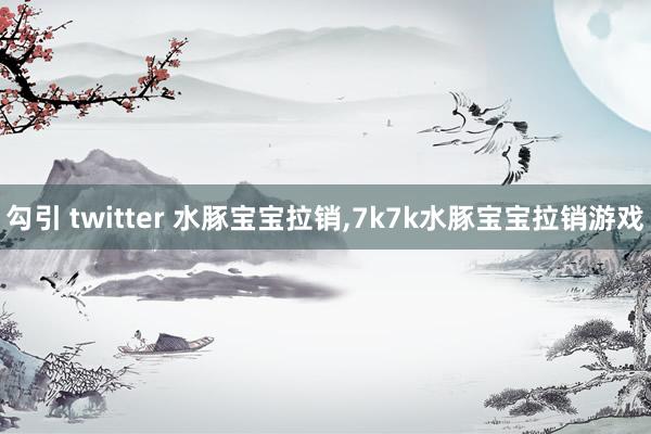 勾引 twitter 水豚宝宝拉销，7k7k水豚宝宝拉销游戏