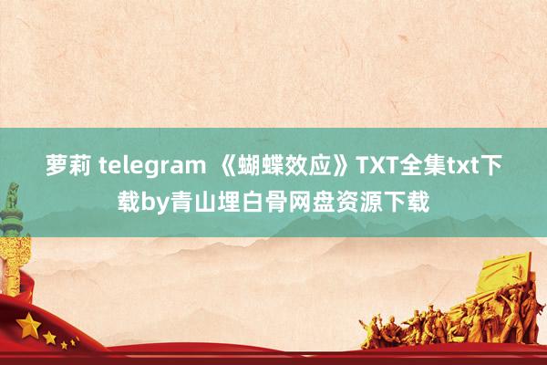 萝莉 telegram 《蝴蝶效应》TXT全集txt下载by青山埋白骨网盘资源下载