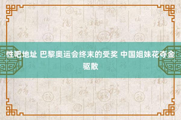 性吧地址 巴黎奥运会终末的受奖 中国姐妹花夺金驱散