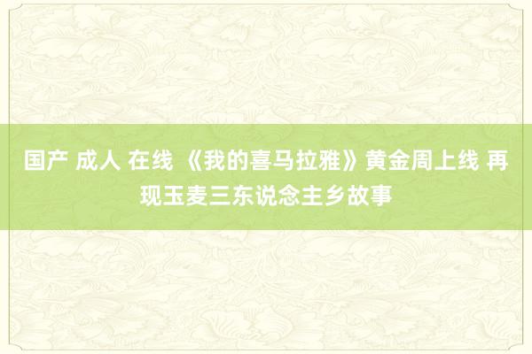 国产 成人 在线 《我的喜马拉雅》黄金周上线 再现玉麦三东说念主乡故事