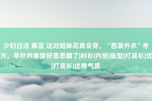 少妇白洁 麻豆 这对姐妹花真会穿，“西装外衣”考究又大方，早秋照着穿好意思翻了|衬衫|内搭|版型|打底衫|优雅气质