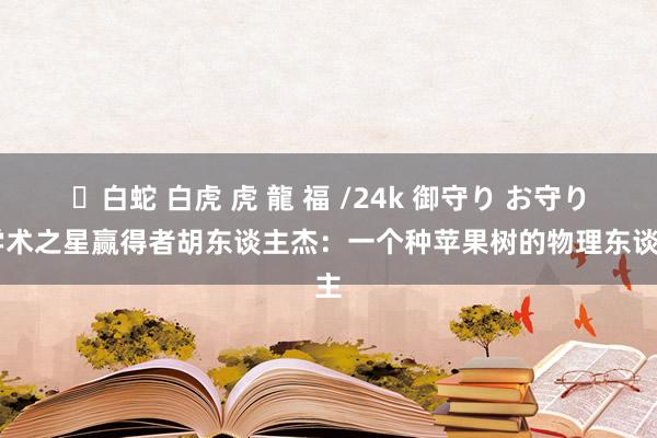 ✨白蛇 白虎 虎 龍 福 /24k 御守り お守り 学术之星赢得者胡东谈主杰：一个种苹果树的物理东谈主