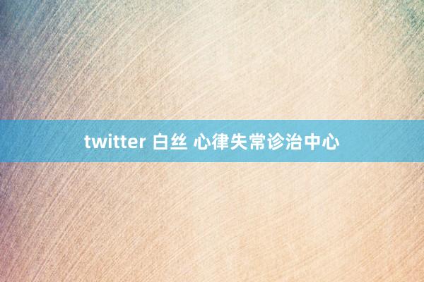 twitter 白丝 心律失常诊治中心