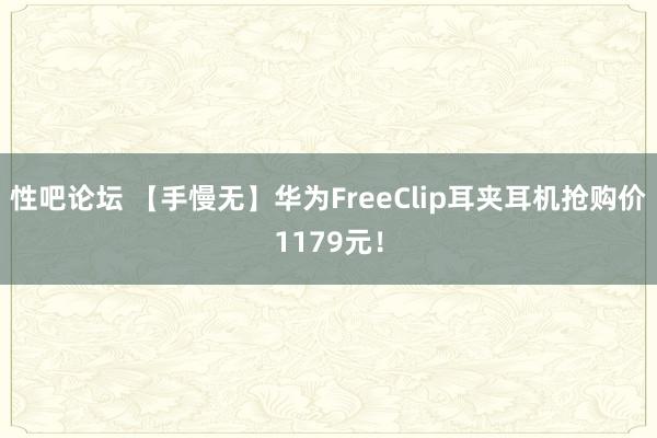 性吧论坛 【手慢无】华为FreeClip耳夹耳机抢购价1179元！