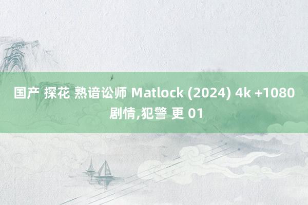 国产 探花 熟谙讼师 Matlock (2024) 4k +1080 剧情，犯警 更 01