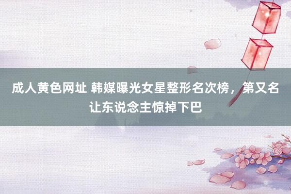 成人黄色网址 韩媒曝光女星整形名次榜，第又名让东说念主惊掉下巴