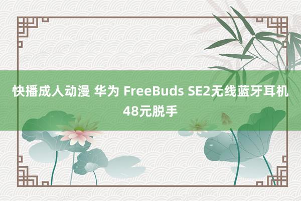 快播成人动漫 华为 FreeBuds SE2无线蓝牙耳机48元脱手