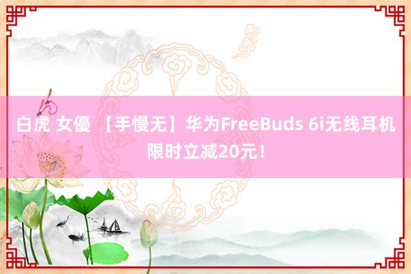 白虎 女優 【手慢无】华为FreeBuds 6i无线耳机限时立减20元！