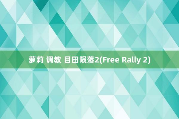 萝莉 调教 目田陨落2(Free Rally 2)