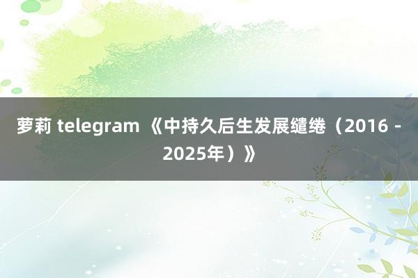 萝莉 telegram 《中持久后生发展缱绻（2016－2025年）》