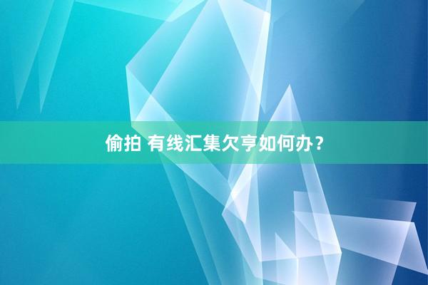 偷拍 有线汇集欠亨如何办？