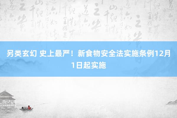 另类玄幻 史上最严！新食物安全法实施条例12月1日起实施