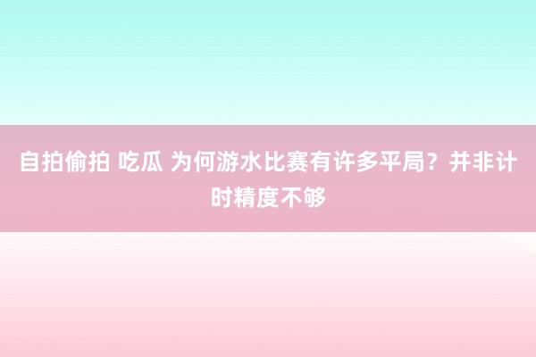 自拍偷拍 吃瓜 为何游水比赛有许多平局？并非计时精度不够