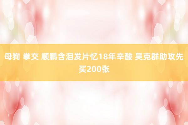 母狗 拳交 顺鹏含泪发片忆18年辛酸 吴克群助攻先买200张