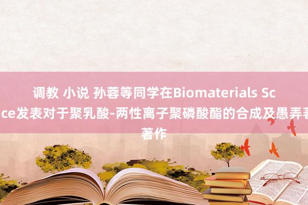 调教 小说 孙蓉等同学在Biomaterials Science发表对于聚乳酸-两性离子聚磷酸酯的合成及愚弄著作