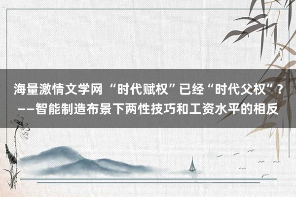 海量激情文学网 “时代赋权”已经“时代父权”？——智能制造布景下两性技巧和工资水平的相反