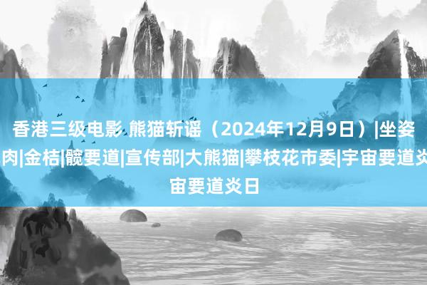 香港三级电影 熊猫斩谣（2024年12月9日）|坐姿|肌肉|金桔|髋要道|宣传部|大熊猫|攀枝花市委|宇宙要道炎日