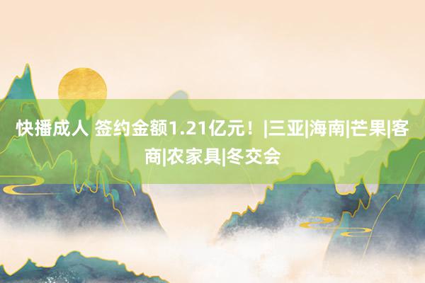 快播成人 签约金额1.21亿元！|三亚|海南|芒果|客商|农家具|冬交会