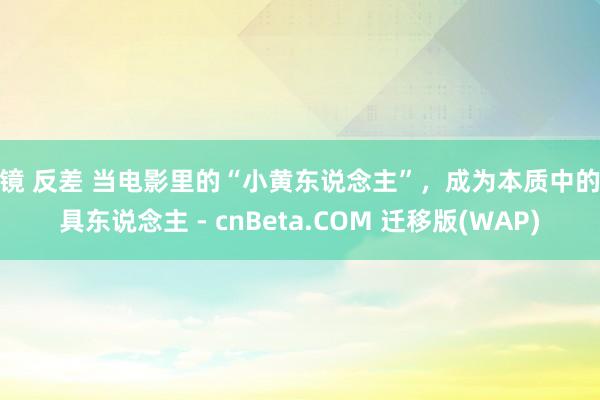 眼镜 反差 当电影里的“小黄东说念主”，成为本质中的器具东说念主 - cnBeta.COM 迁移版(WAP)