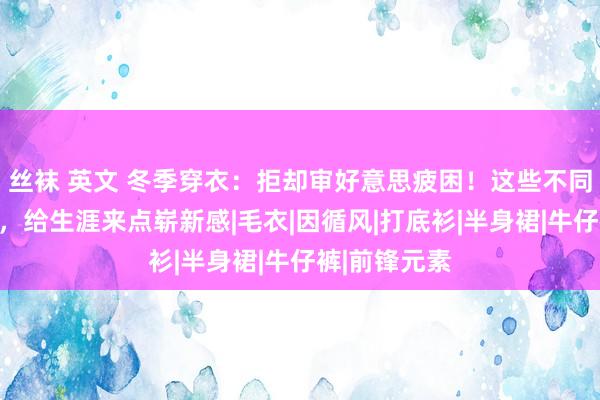 丝袜 英文 冬季穿衣：拒却审好意思疲困！这些不同作风的穿搭，给生涯来点崭新感|毛衣|因循风|打底衫|半身裙|牛仔裤|前锋元素