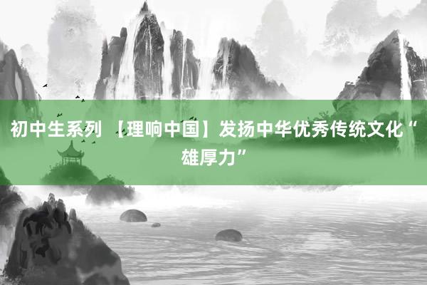 初中生系列 【理响中国】发扬中华优秀传统文化“雄厚力”